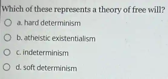 Which of these represents a theory of free will?
a. hard determinism
b. atheistic existentialism
c. indeterminism
d. soft determinism