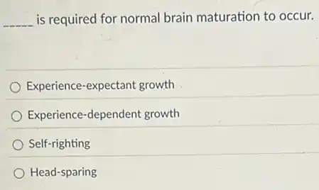 __ is required for normal brain maturation to occur.
Experience-expectant growth
Experience-dependent growth
Self-righting
Head-sparing