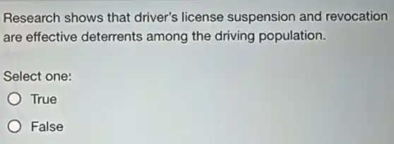Research shows that driver's license suspension and revocation
are effective deterrents among the driving population.
Select one:
True
False