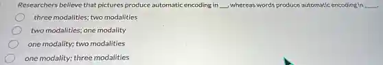 Researchers believe that pictures produce automatic encoding in __ whereas words produce automatic encoding in __
three modalities; two modalities
two modalities; one modality
one modality; two modalities
one modality; three modalities