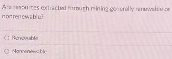 Are resources extracted through mining generally renewable or
nonrenewable?
Renewable
Nonrenewable