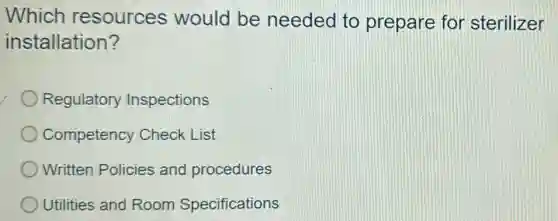 Which resources would be needed to prepare for sterilizer
installation?
Regulatory Inspections
Competency Check List
Written Policies and procedures
Utilities and Room Specifications