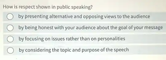 How is respect shown in public speaking?
by presenting alternative and opposing views to the audience
by being honest with your audience about the goal of your message
by focusing on issues rather than on personalities
by considering the topic and purpose of the speech