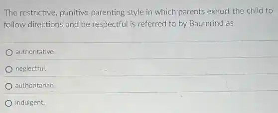 The restrictive, punitive parenting style in which parents exhort the child to
follow directions and be respectful is referred to by Baumrind as
authoritative.
neglectful.
authoritarian.
indulgent.