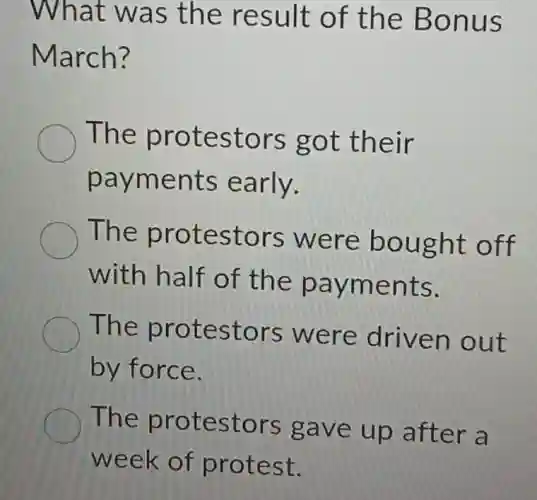 What was the result of the Bonus
March?
The protestors got their
payments early.
The protestors were bought off
with half of the payments.
The protestors were driven out
by force.
The protestors gave up after a
week of protest.