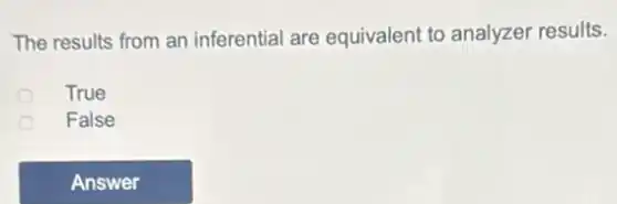 The results from an inferential are equivalent to analyzer results.
True
False
