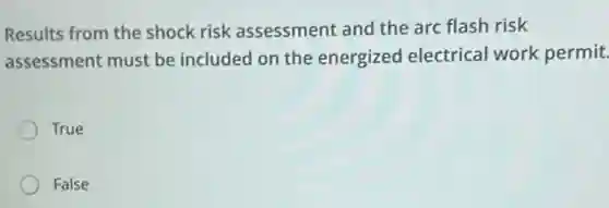 Results from the shock risk assessment and the arc flash risk
assessment must be included on the energized electrical work permit.
True
False