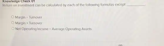 Return on investment can be calculated by each of the following formulas except __
Margindiv Turnover
Margintimes Turnover
Net Operating Incomediv Average Operating Assets