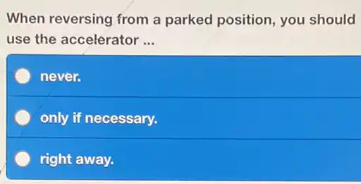 When reversing from a parked position, you should
use the accelerator __
never.
only if necessary.
right away.