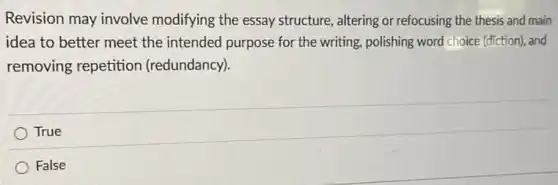 Revision may involve modifying the essay structure, altering or refocusing the thesis and main
idea to better meet the intended purpose for the writing, polishing word choice (diction), and
removing repetition (redundancy).
True
False