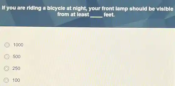 If you are riding a bicycle at night,your front lamp should be visible
from at least __ feet.
C 1000
C 500
C 250
C 100