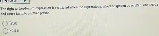 The right to freedom of expression is restricted when the expressions, whether spoken or written, are untrue
and cause harm to another person.
True
False