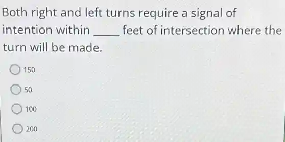 Both right and left turns require a signal of
intention within __ feet of intersection where the
turn will be made.
150
50
100
200