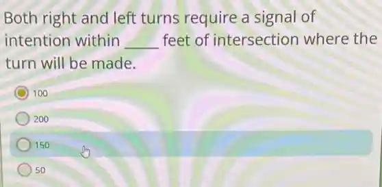 Both right and left turns require a signal of
intention within __ feet of intersection where the
turn will be made.
100
200
150
50