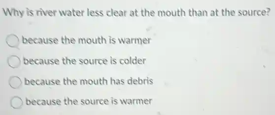 Why is river water less clear at the mouth than at the source?
because the mouth is warmer
because the source is colder
because the mouth has debris
because the source is warmer