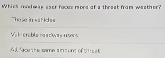 Which roadway user faces more of a threat from weather?
Those in vehicles
Vulnerable roadway users
All face the same amount of threat