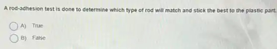 A rod-adhesion test is done to determine which type of rod will match and stick the best to the plastic part.
A) True
B) False