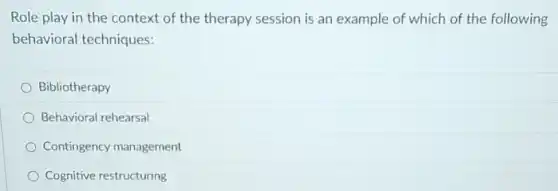 Role play in the context of the therapy session is an example of which of the following
behavioral techniques:
Bibliotherapy
Behavioral rehearsal
Contingency management
Cognitive restructuring