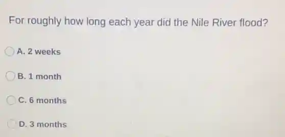 For roughly how long each year did the Nile River flood?
A. 2 weeks
B. 1 month
C. 6 months
D. 3 months