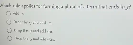 Which rule applies for forming a plural of a term that ends in y?
Add -S
Drop the -y and add -es
Drop the -y and add -ies.
Drop the -y and add -ices.