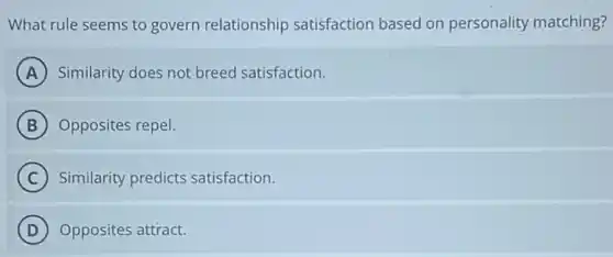 What rule seems to govern relationship satisfaction based on personality matching?
A Similarity does not breed satisfaction.
B Opposites repel.
C Similarity predicts satisfaction.
D Opposites attract.