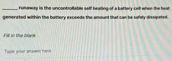 __ runaway is the uncontrollable self heating of a battery cell when the heat
generated within the battery exceeds the amount that can be safely dissipated.
Fill in the blank
Type your answer here