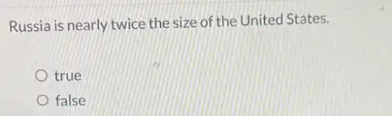 Russia is nearly twice the size of the United States.
true
false
