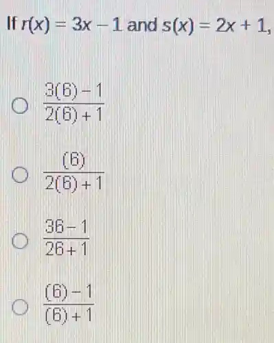 If r(x)=3x-1 and s(x)=2x+1
(3(6)-1)/(2(6)+1)
((6))/(2(6)+1)
(36-1)/(26+1)
((6)-1)/((6)+1)
