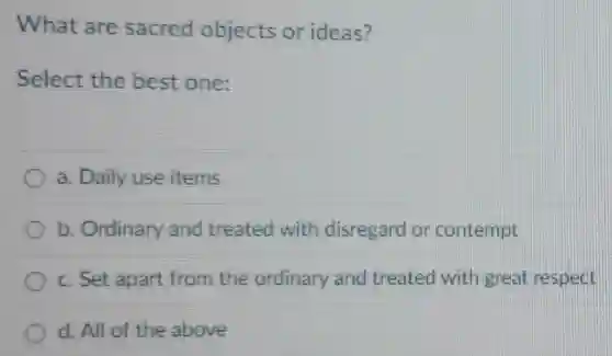What are sacred objects or ideas?
Select the best one:
a. Daily use items
b. Ordinary and treated with disregard or contempt
c. Set apart from the ordinary and treated with great respect
d. All of the above