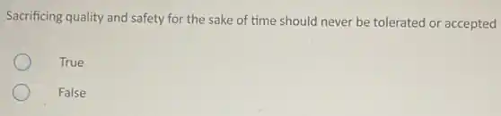 Sacrificing quality and safety for the sake of time should never be tolerated or accepted
True
False