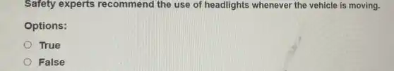 Safety experts recommend the use of headlights whenever the vehicle is moving.
Options:
True
False