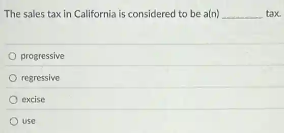The sales tax in California is considered to be a(n) __ tax.
progressive
regressive
excise
use