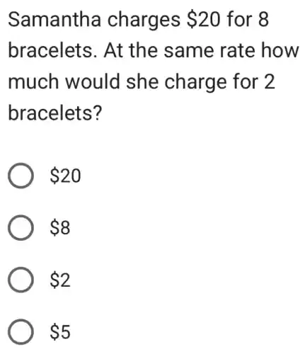 Samantha charges 20 for 8
bracelets . At the same rate how
much would she charge for 2
bracelets?
20
8
2
5