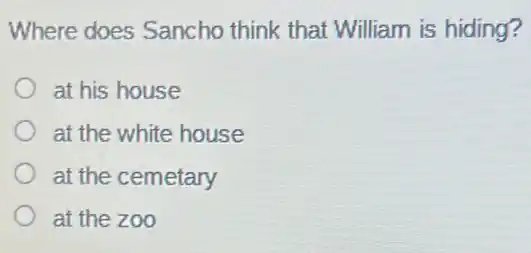 Where does Sancho think that William is hiding?
at his house
at the white house
at the cemetary
at the zoo