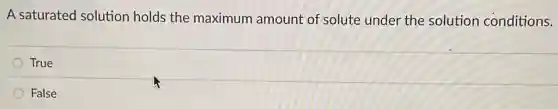 A saturated solution holds the maximum amount of solute under the solution conditions.
True
False