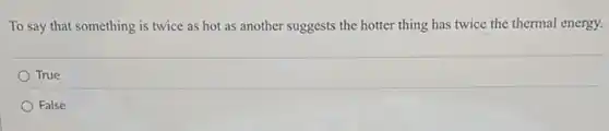 To say that something is twice as hot as another suggests the ......................................................................the thermal energy.
True
False