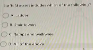 Scaffold access includes which of the following?
A. Ladder
11. Stair towers
C. Ramps and walkways
D. All of the above