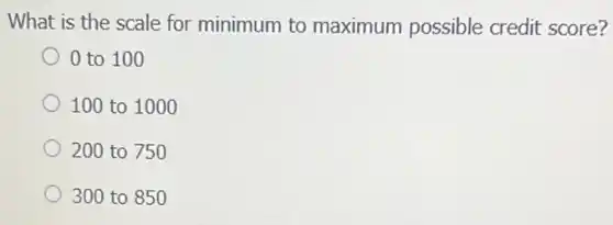 What is the scale for minimum to maximum possible credit score?
0 to 100
100 to 1000
200 to 750
300 to 850
