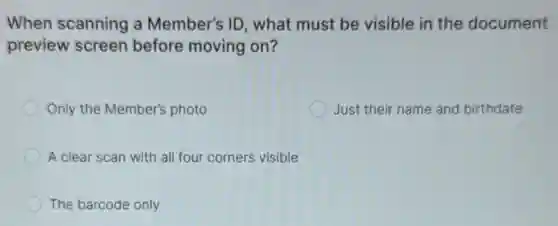 When scanning a Member's ID, what must be visible in the document
preview screen before moving on?
Only the Member's photo
Just their name and birthdate
A clear scan with all four corners visible
The barcode only