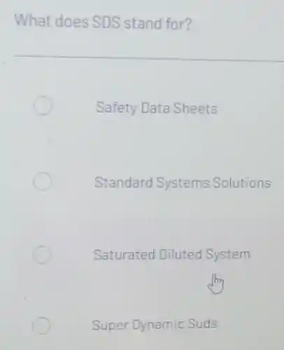 What does SDS stand for?
Safety Data Sheets
Standard Systems Solutions
Saturated Diluted System
Super Dynamic Suds