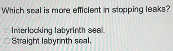 Which seal is more efficient in stopping leaks?
Interlocking labyrinth seal.
Straight labyrinth seal.
