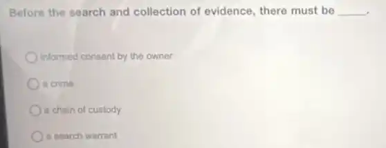 Before the search and collection of evidence there must be __
informed consent by the owner
a crime
a chain of custody
a search warrant