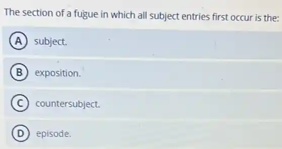 The section of a fugue in which all subject entries first occur is the:
A subject.
B exposition.
C countersubject.
D episode.