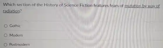 Which section of the History of Science Fiction features fears of mutation by way of
radiation?
Gothic
Modern
Postmodern