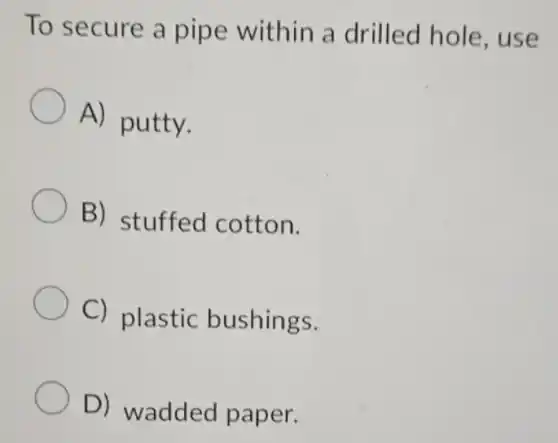 To secure a pipe within a drilled hole , use
A) putty.
B) stuffed cotton.
C) plastic bushings.
D) wadded paper.