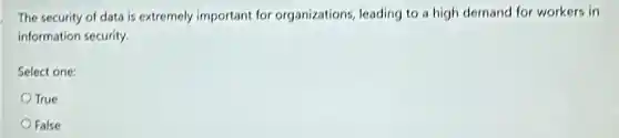 The security of data is extremely important for organizations, leading to a high demand for workers in
information security.
Select one:
True
False