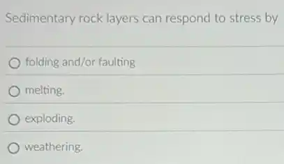 Sedimentary rock layers can respond to stress by
folding and/or faulting
melting.
exploding.
weathering