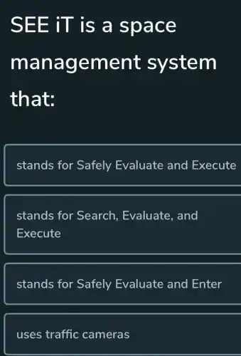 SEE iT is a space
management system
that:
stands for Safely Evaluate and Execute
stands for Search , Evaluate, and
Execute
stands for Safely Evaluate and Enter
uses traffic cameras