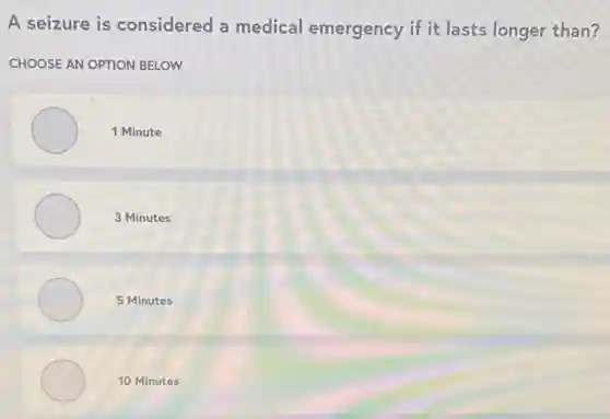 A seizure is considered a medical emergency if it lasts longer than?
CHOOSE AN OPTION BELOW
1 Minute
3 Minutes
5 Minutes
10 Minutes