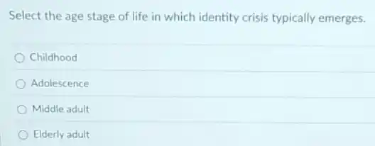 Select the age stage of life in which identity crisis typically emerges.
Childhood
Adolescence
Middle adult
Elderly adult